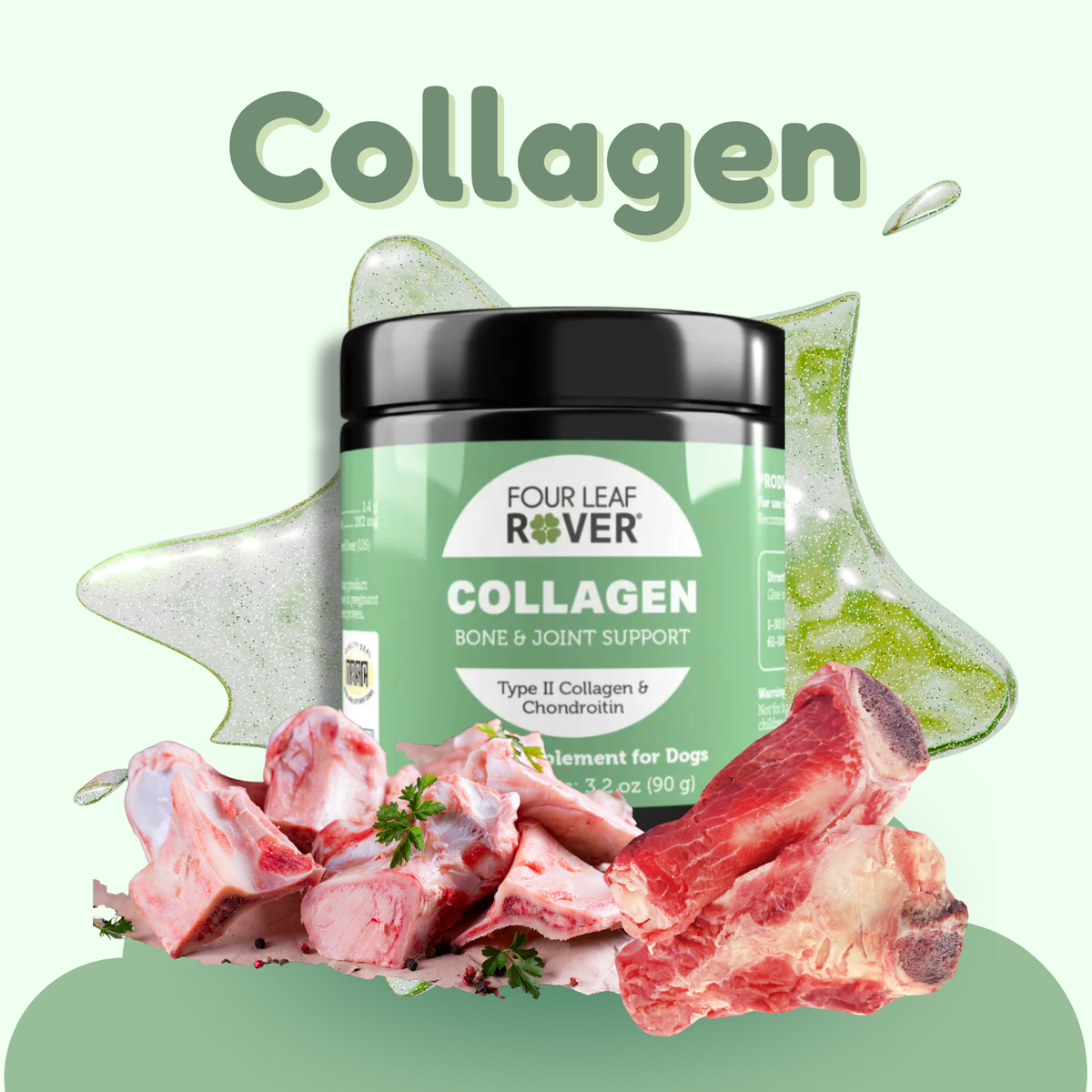 Four Leaf Rover collagen supplement for dogs Collagen is a daily beef-based supplement for dogs that provides Type I and Type II collagen, chondroitin sulfate, and naturally occurring amino acids to support healthy joints, cartilage, bones, and connective tissue.